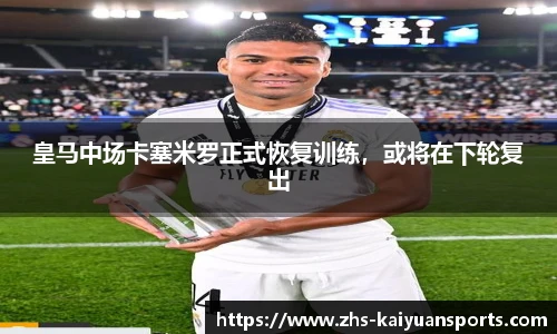 皇马中场卡塞米罗正式恢复训练，或将在下轮复出