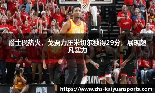 爵士擒热火，戈贾力压米切尔独得29分，展现超凡实力