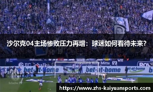 沙尔克04主场惨败压力再增：球迷如何看待未来？