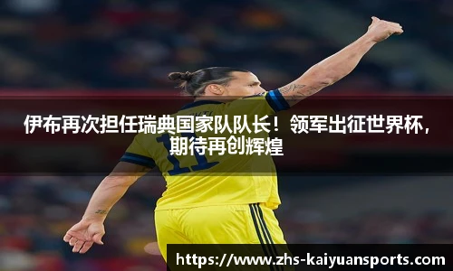 伊布再次担任瑞典国家队队长！领军出征世界杯，期待再创辉煌