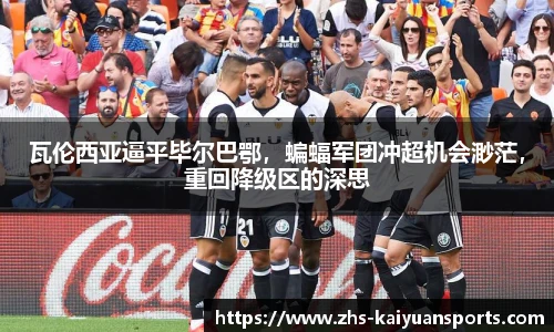 瓦伦西亚逼平毕尔巴鄂，蝙蝠军团冲超机会渺茫，重回降级区的深思