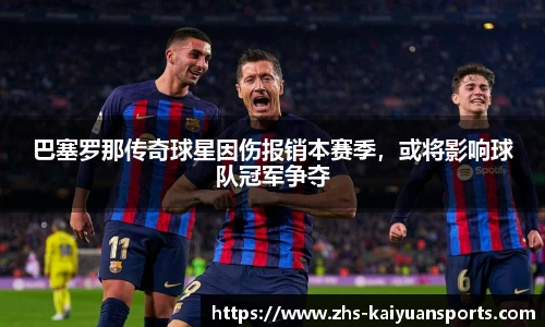 巴塞罗那传奇球星因伤报销本赛季，或将影响球队冠军争夺