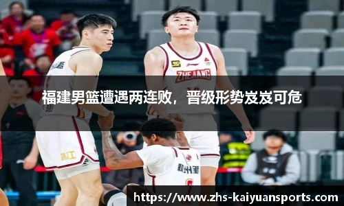 福建男篮遭遇两连败，晋级形势岌岌可危