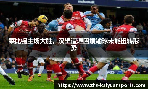 莱比锡主场大胜，汉堡遭遇困境输球未能扭转形势