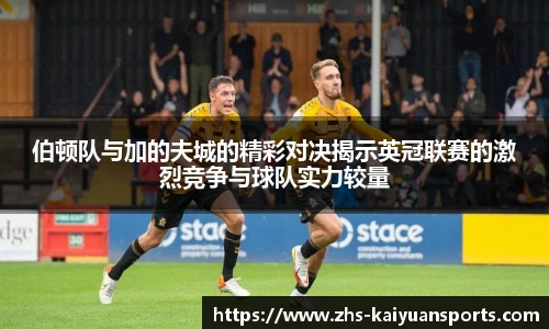 伯顿队与加的夫城的精彩对决揭示英冠联赛的激烈竞争与球队实力较量