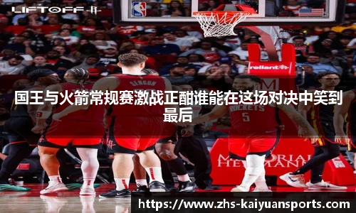 国王与火箭常规赛激战正酣谁能在这场对决中笑到最后