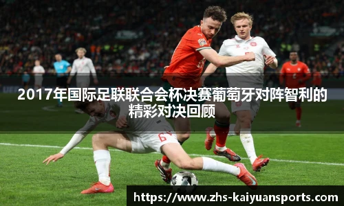 2017年国际足联联合会杯决赛葡萄牙对阵智利的精彩对决回顾