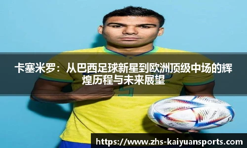 卡塞米罗：从巴西足球新星到欧洲顶级中场的辉煌历程与未来展望