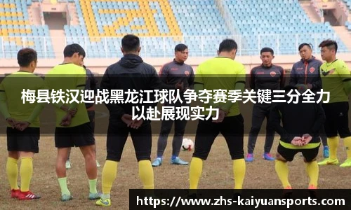 梅县铁汉迎战黑龙江球队争夺赛季关键三分全力以赴展现实力