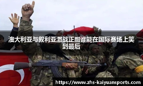 澳大利亚与叙利亚激战正酣谁能在国际赛场上笑到最后
