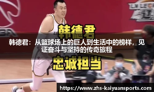 韩德君：从篮球场上的巨人到生活中的榜样，见证奋斗与坚持的传奇旅程