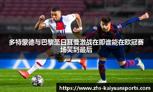 多特蒙德与巴黎圣日耳曼激战在即谁能在欧冠赛场笑到最后
